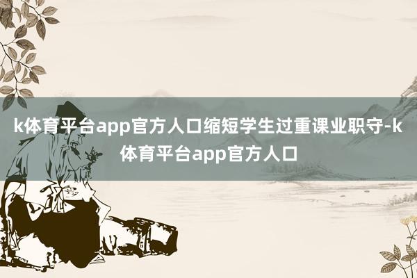 k体育平台app官方人口缩短学生过重课业职守-k体育平台app官方人口