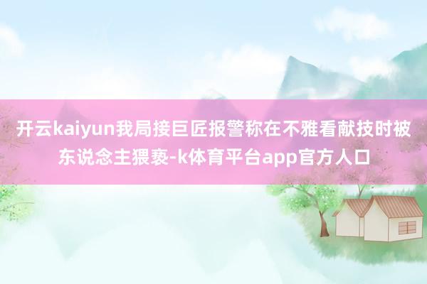 开云kaiyun我局接巨匠报警称在不雅看献技时被东说念主猥亵-k体育平台app官方人口