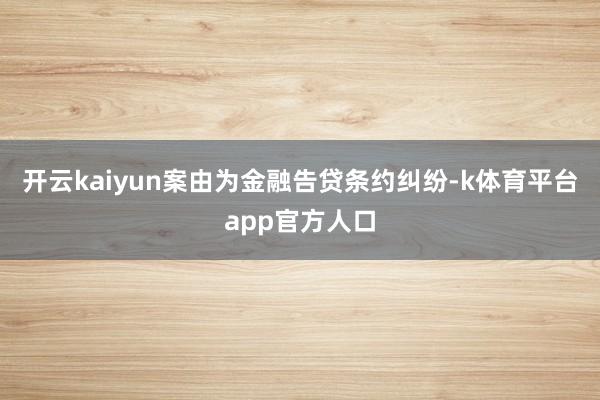 开云kaiyun案由为金融告贷条约纠纷-k体育平台app官方人口