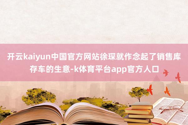 开云kaiyun中国官方网站徐琛就作念起了销售库存车的生意-k体育平台app官方人口