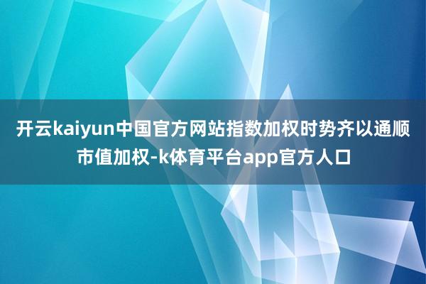开云kaiyun中国官方网站指数加权时势齐以通顺市值加权-k体育平台app官方人口
