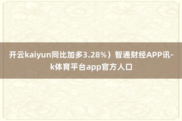 开云kaiyun同比加多3.28%）智通财经APP讯-k体育平台app官方人口