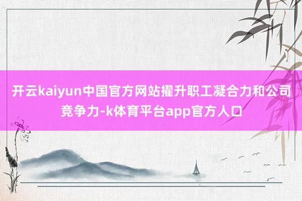 开云kaiyun中国官方网站擢升职工凝合力和公司竞争力-k体育平台app官方人口