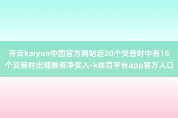 开云kaiyun中国官方网站近20个交昔时中有15个交昔时出现融资净买入-k体育平台app官方人口