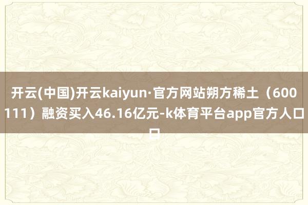 开云(中国)开云kaiyun·官方网站朔方稀土（600111）融资买入46.16亿元-k体育平台app官方人口