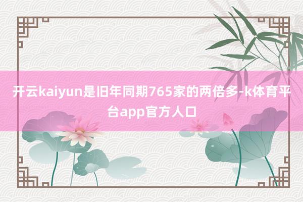 开云kaiyun是旧年同期765家的两倍多-k体育平台app官方人口