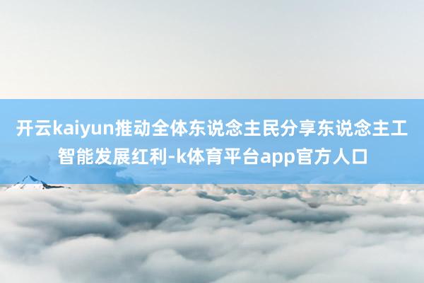 开云kaiyun推动全体东说念主民分享东说念主工智能发展红利-k体育平台app官方人口
