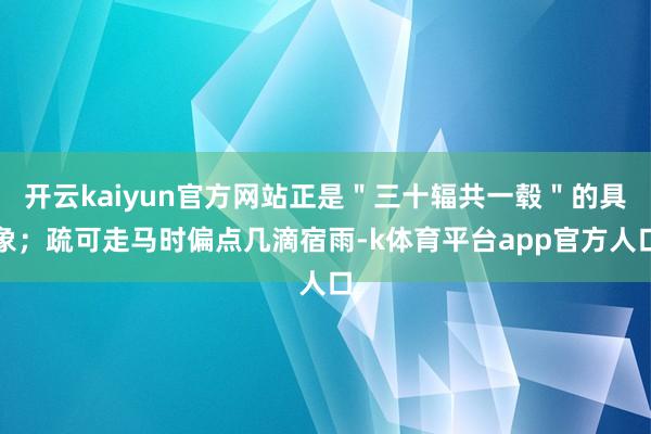 开云kaiyun官方网站正是＂三十辐共一毂＂的具象；疏可走马时偏点几滴宿雨-k体育平台app官方人口