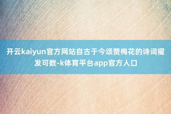 开云kaiyun官方网站自古于今颂赞梅花的诗词擢发可数-k体育平台app官方人口
