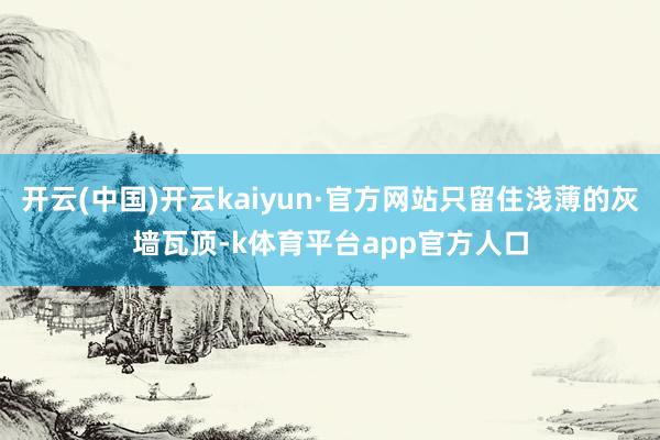 开云(中国)开云kaiyun·官方网站只留住浅薄的灰墙瓦顶-k体育平台app官方人口