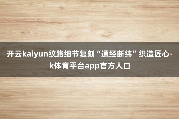 开云kaiyun纹路细节复刻“通经断纬”织造匠心-k体育平台app官方人口