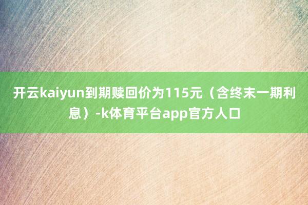 开云kaiyun到期赎回价为115元（含终末一期利息）-k体育平台app官方人口