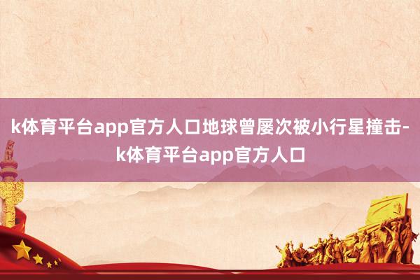 k体育平台app官方人口地球曾屡次被小行星撞击-k体育平台app官方人口