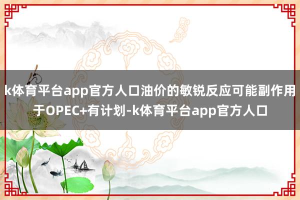 k体育平台app官方人口油价的敏锐反应可能副作用于OPEC+有计划-k体育平台app官方人口