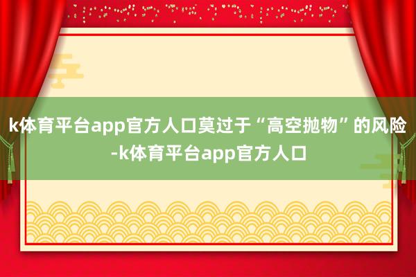 k体育平台app官方人口莫过于“高空抛物”的风险-k体育平台app官方人口