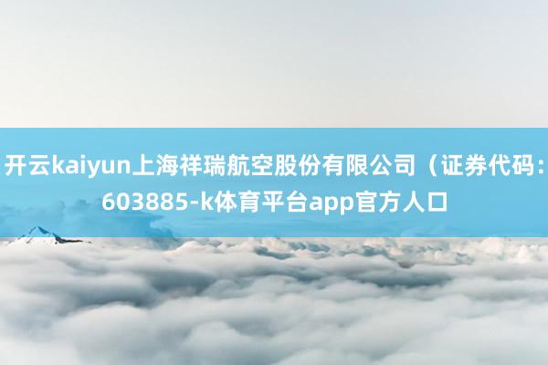 开云kaiyun上海祥瑞航空股份有限公司(证券代码:603885-k体育平台app官方人口
