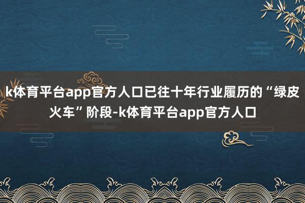 k体育平台app官方人口已往十年行业履历的“绿皮火车”阶段-k体育平台app官方人口