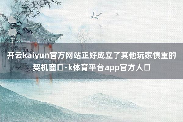 开云kaiyun官方网站正好成立了其他玩家慎重的契机窗口-k体育平台app官方人口