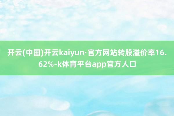 开云(中国)开云kaiyun·官方网站转股溢价率16.62%-k体育平台app官方人口