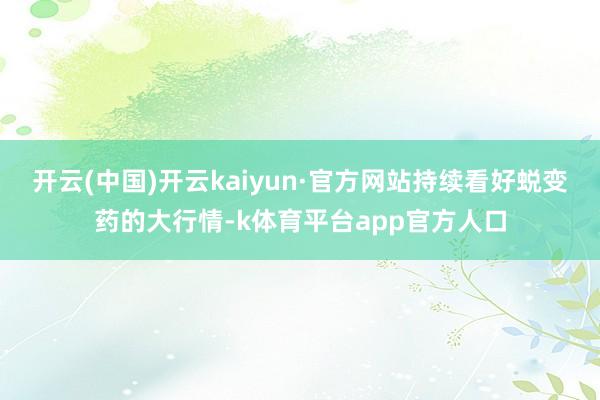 开云(中国)开云kaiyun·官方网站持续看好蜕变药的大行情-k体育平台app官方人口