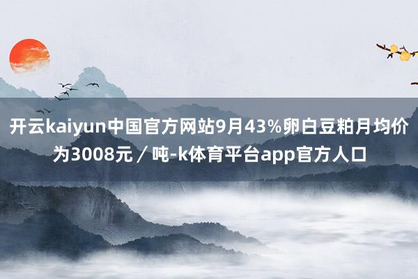 开云kaiyun中国官方网站9月43%卵白豆粕月均价为3008元/吨-k体育平台app官方人口