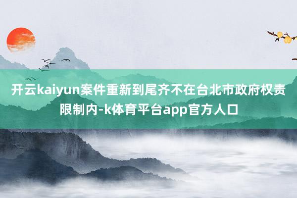 开云kaiyun案件重新到尾齐不在台北市政府权责限制内-k体育平台app官方人口