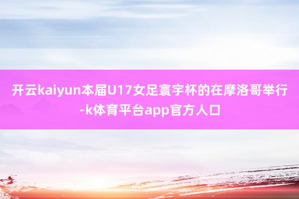 开云kaiyun本届U17女足寰宇杯的在摩洛哥举行-k体育平台app官方人口