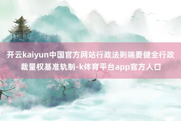 开云kaiyun中国官方网站行政法则端要健全行政裁量权基准轨制-k体育平台app官方人口