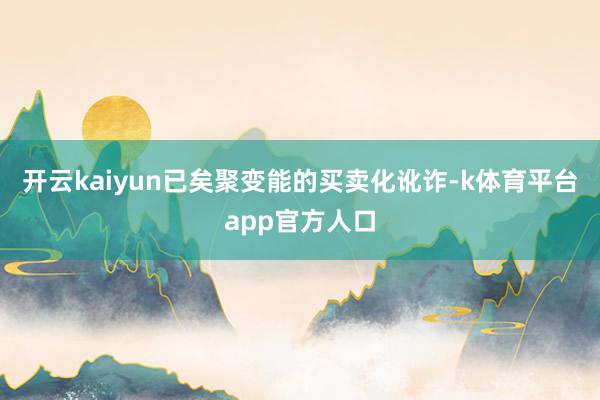 开云kaiyun已矣聚变能的买卖化讹诈-k体育平台app官方人口