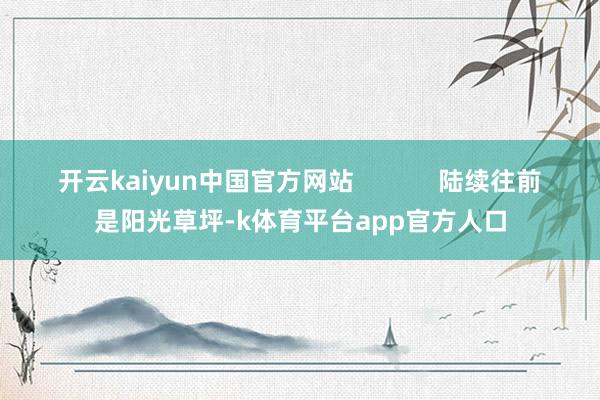 开云kaiyun中国官方网站            陆续往前是阳光草坪-k体育平台app官方人口