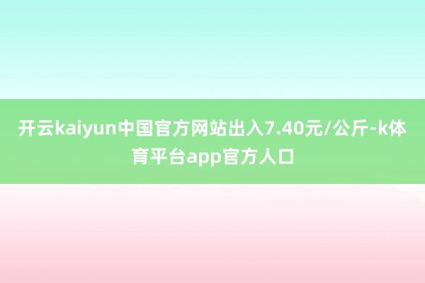 开云kaiyun中国官方网站出入7.40元/公斤-k体育平台app官方人口