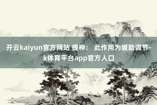 开云kaiyun官方网站 提神: 此作用为缓助调节-k体育平台app官方人口