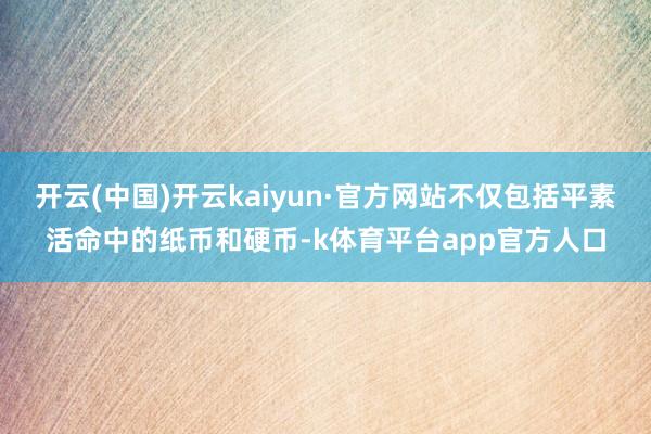 开云(中国)开云kaiyun·官方网站不仅包括平素活命中的纸币和硬币-k体育平台app官方人口