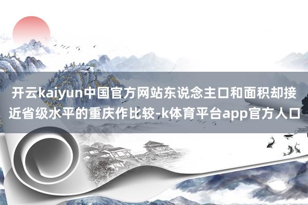 开云kaiyun中国官方网站东说念主口和面积却接近省级水平的重庆作比较-k体育平台app官方人口