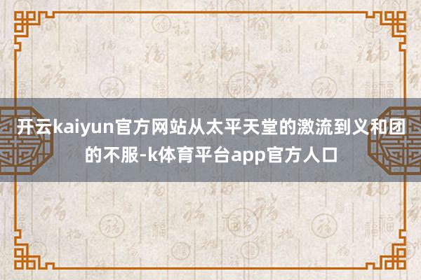 开云kaiyun官方网站从太平天堂的激流到义和团的不服-k体育平台app官方人口