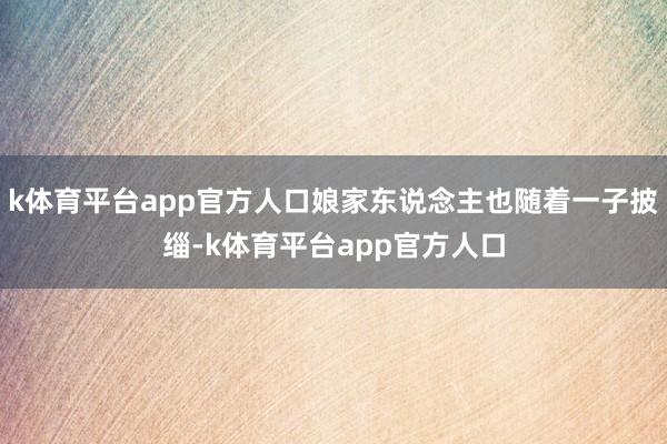 k体育平台app官方人口娘家东说念主也随着一子披缁-k体育平台app官方人口