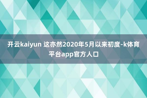 开云kaiyun 这亦然2020年5月以来初度-k体育平台app官方人口