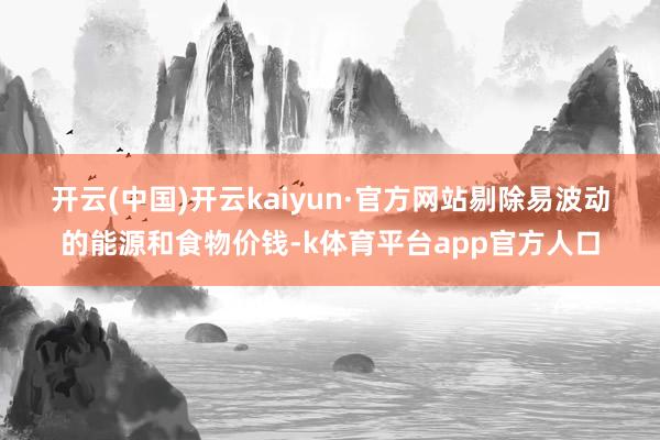开云(中国)开云kaiyun·官方网站 剔除易波动的能源和食物价钱-k体育平台app官方人口