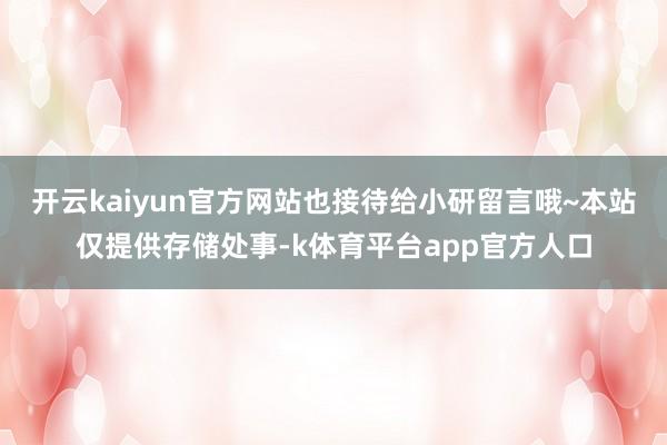 开云kaiyun官方网站也接待给小研留言哦~本站仅提供存储处事-k体育平台app官方人口