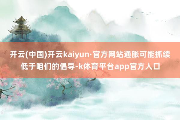 开云(中国)开云kaiyun·官方网站通胀可能抓续低于咱们的倡导-k体育平台app官方人口