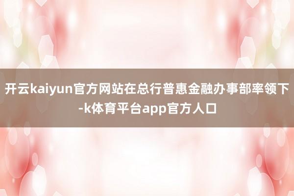 开云kaiyun官方网站在总行普惠金融办事部率领下-k体育平台app官方人口