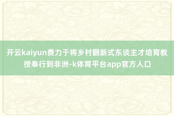 开云kaiyun费力于将乡村翻新式东谈主才培育教授奉行到非洲-k体育平台app官方人口