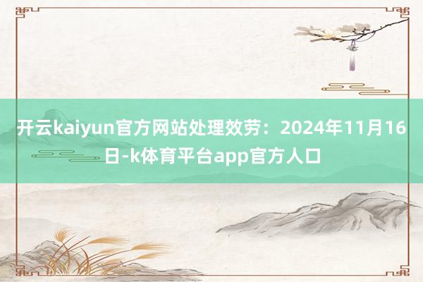开云kaiyun官方网站处理效劳:2024年11月16日-k体育平台app官方人口