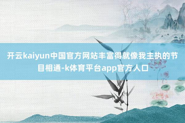 开云kaiyun中国官方网站丰富得就像我主执的节目相通-k体育平台app官方人口