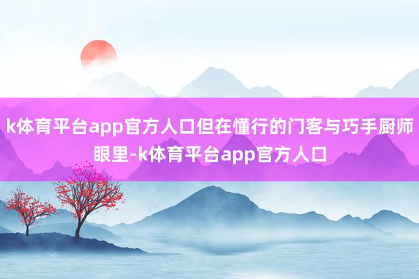 k体育平台app官方人口但在懂行的门客与巧手厨师眼里-k体育平台app官方人口