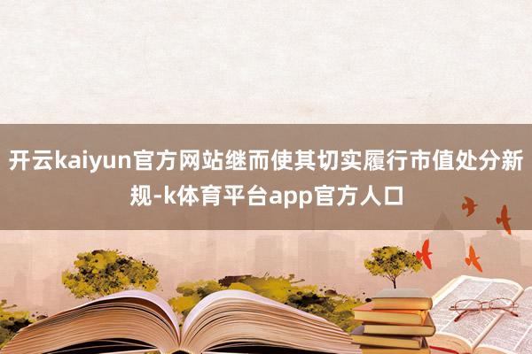 开云kaiyun官方网站继而使其切实履行市值处分新规-k体育平台app官方人口