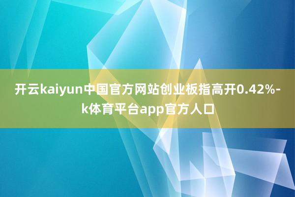 开云kaiyun中国官方网站创业板指高开0.42%-k体育平台app官方人口