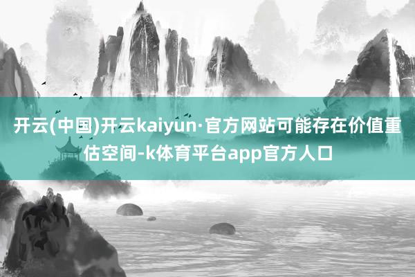 开云(中国)开云kaiyun·官方网站可能存在价值重估空间-k体育平台app官方人口