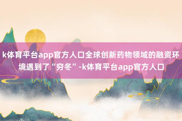 k体育平台app官方人口全球创新药物领域的融资环境遇到了“穷冬”-k体育平台app官方人口