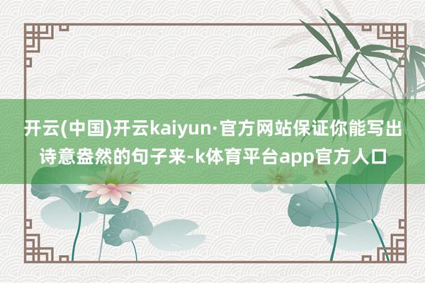 开云(中国)开云kaiyun·官方网站保证你能写出诗意盎然的句子来-k体育平台app官方人口